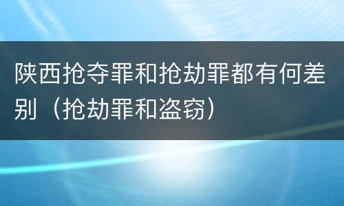 陕西抢夺罪和抢劫罪都有何差别（抢劫罪和盗窃）