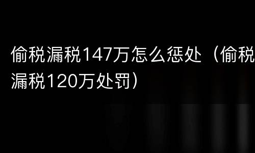 偷税漏税147万怎么惩处（偷税漏税120万处罚）