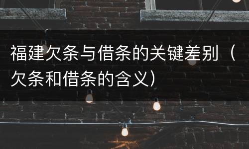 福建欠条与借条的关键差别（欠条和借条的含义）