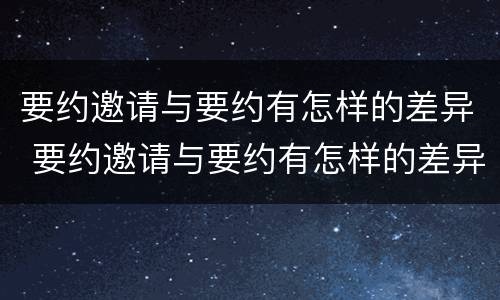 要约邀请与要约有怎样的差异 要约邀请与要约有怎样的差异和不同