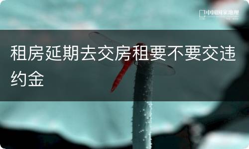租房延期去交房租要不要交违约金