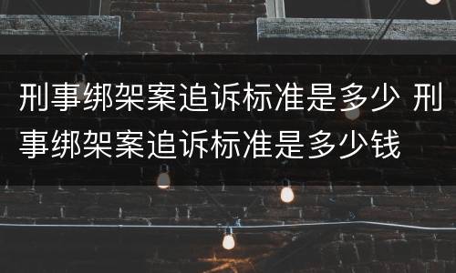 刑事绑架案追诉标准是多少 刑事绑架案追诉标准是多少钱