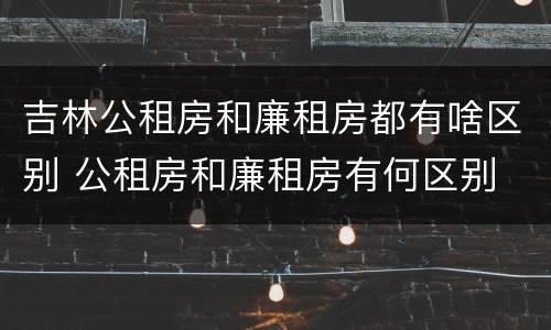 吉林公租房和廉租房都有啥区别 公租房和廉租房有何区别