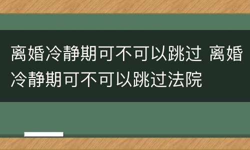 离婚冷静期可不可以跳过 离婚冷静期可不可以跳过法院
