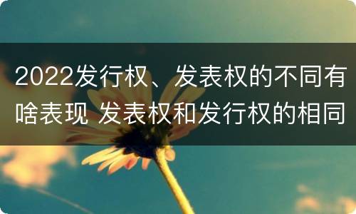 2022发行权、发表权的不同有啥表现 发表权和发行权的相同点