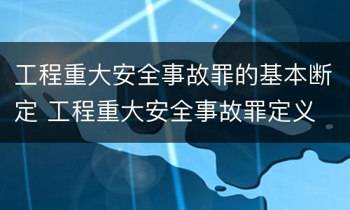 工程重大安全事故罪的基本断定 工程重大安全事故罪定义