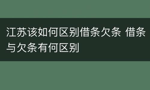 江苏该如何区别借条欠条 借条与欠条有何区别