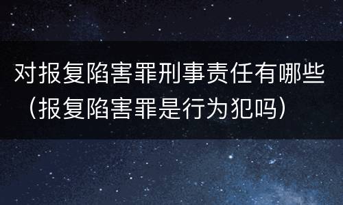 对报复陷害罪刑事责任有哪些（报复陷害罪是行为犯吗）