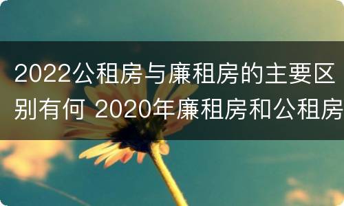 2022公租房与廉租房的主要区别有何 2020年廉租房和公租房的区别