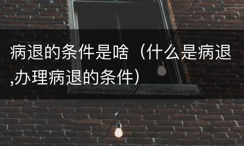 病退的条件是啥（什么是病退,办理病退的条件）