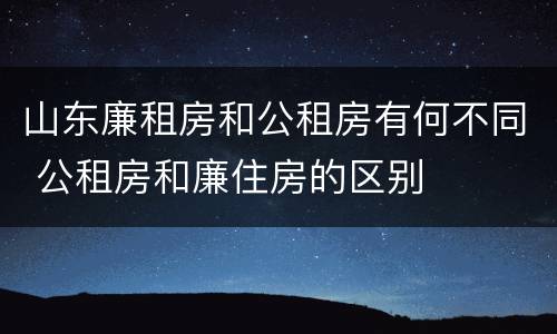 山东廉租房和公租房有何不同 公租房和廉住房的区别