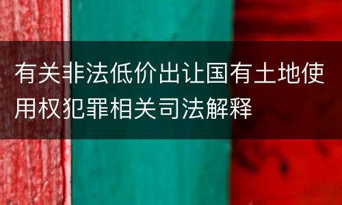 有关非法低价出让国有土地使用权犯罪相关司法解释