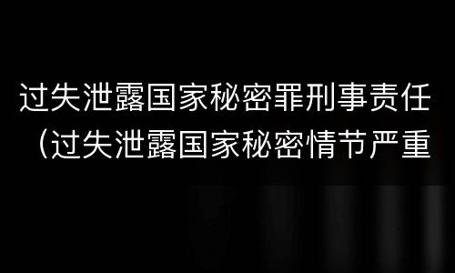 过失泄露国家秘密罪刑事责任（过失泄露国家秘密情节严重的应当追究刑事责任）