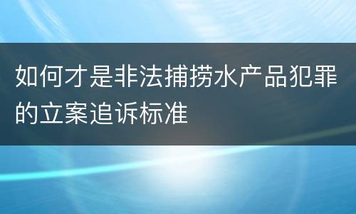 如何才是非法捕捞水产品犯罪的立案追诉标准