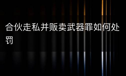 合伙走私并贩卖武器罪如何处罚