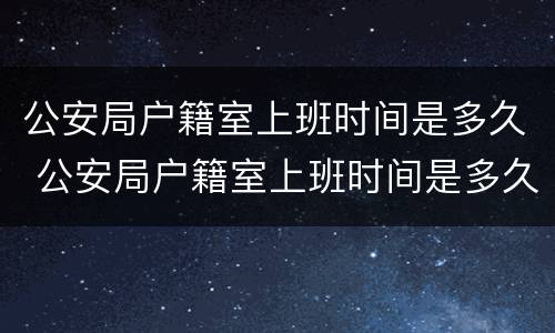 公安局户籍室上班时间是多久 公安局户籍室上班时间是多久一次