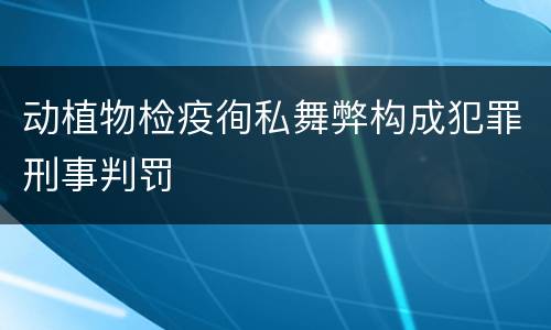 动植物检疫徇私舞弊构成犯罪刑事判罚