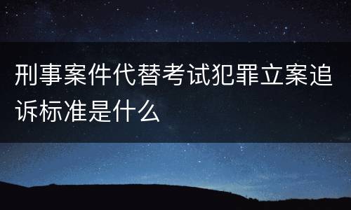 刑事案件代替考试犯罪立案追诉标准是什么