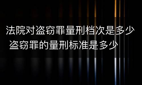法院对盗窃罪量刑档次是多少 盗窃罪的量刑标准是多少