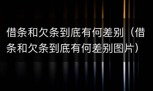 借条和欠条到底有何差别（借条和欠条到底有何差别图片）