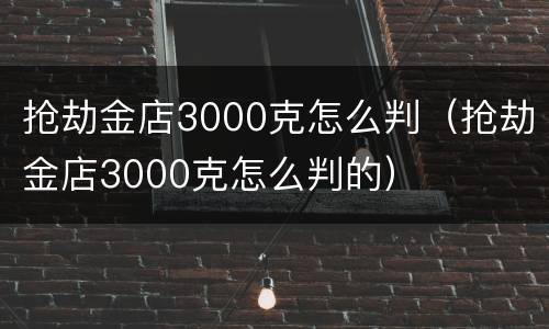 抢劫金店3000克怎么判（抢劫金店3000克怎么判的）
