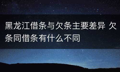 黑龙江借条与欠条主要差异 欠条同借条有什么不同