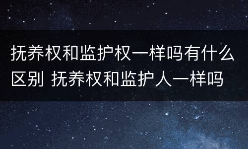 抚养权和监护权一样吗有什么区别 抚养权和监护人一样吗