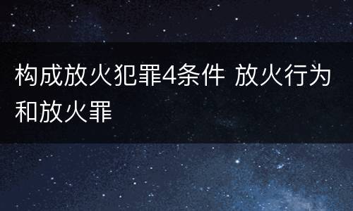 构成放火犯罪4条件 放火行为和放火罪