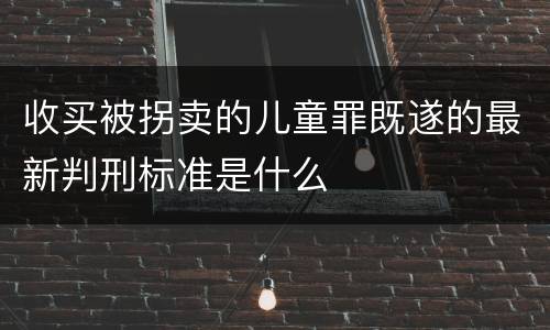 收买被拐卖的儿童罪既遂的最新判刑标准是什么