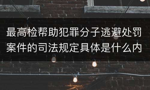 最高检帮助犯罪分子逃避处罚案件的司法规定具体是什么内容