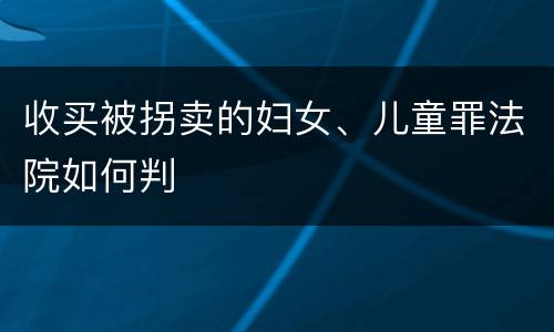 收买被拐卖的妇女、儿童罪法院如何判