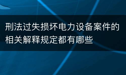 刑法过失损坏电力设备案件的相关解释规定都有哪些