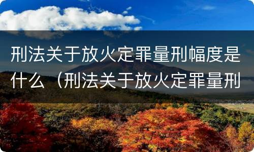 刑法关于放火定罪量刑幅度是什么（刑法关于放火定罪量刑幅度是什么意思）