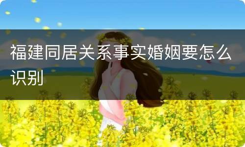 福建同居关系事实婚姻要怎么识别