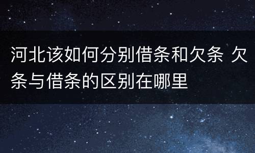 河北该如何分别借条和欠条 欠条与借条的区别在哪里