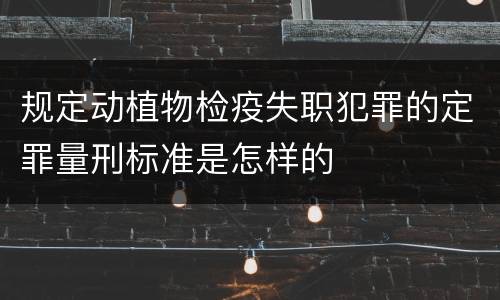 规定动植物检疫失职犯罪的定罪量刑标准是怎样的