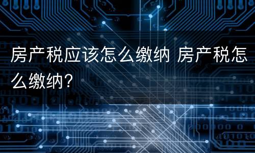 房产税应该怎么缴纳 房产税怎么缴纳?