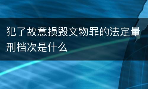 犯了故意损毁文物罪的法定量刑档次是什么