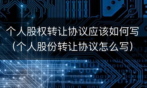 个人股权转让协议应该如何写（个人股份转让协议怎么写）