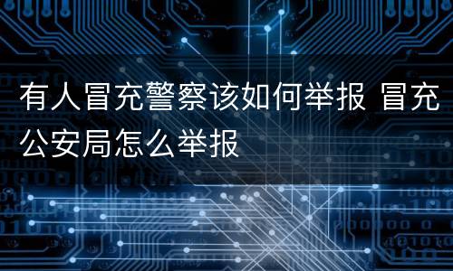 有人冒充警察该如何举报 冒充公安局怎么举报