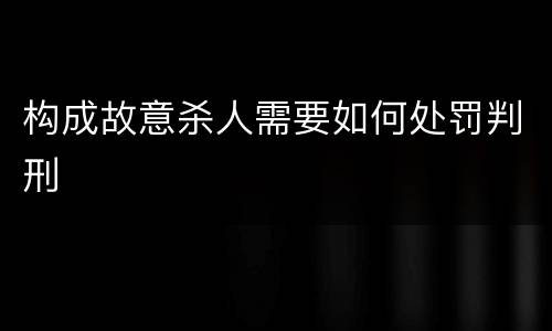 构成故意杀人需要如何处罚判刑