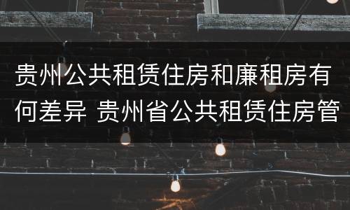 贵州公共租赁住房和廉租房有何差异 贵州省公共租赁住房管理办法