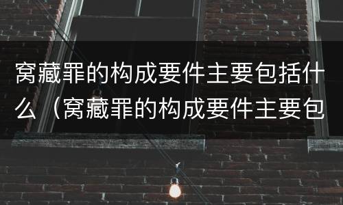 窝藏罪的构成要件主要包括什么（窝藏罪的构成要件主要包括什么意思）