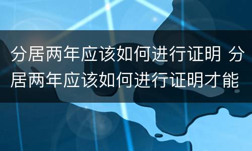 分居两年应该如何进行证明 分居两年应该如何进行证明才能离婚