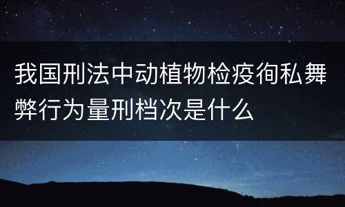 我国刑法中动植物检疫徇私舞弊行为量刑档次是什么