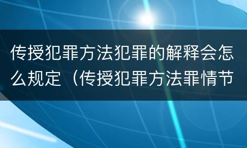 传授犯罪方法犯罪的解释会怎么规定（传授犯罪方法罪情节严重的解释有吗）