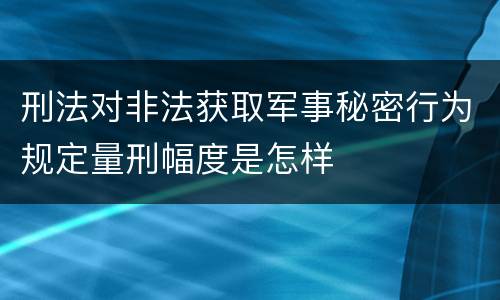 刑法对非法获取军事秘密行为规定量刑幅度是怎样
