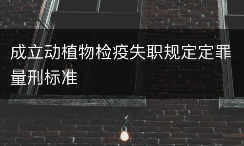 成立动植物检疫失职规定定罪量刑标准