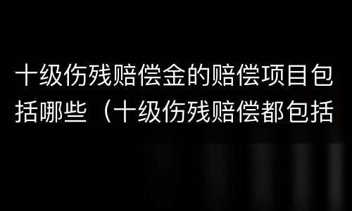 十级伤残赔偿金的赔偿项目包括哪些（十级伤残赔偿都包括什么）