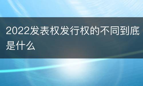 2022发表权发行权的不同到底是什么